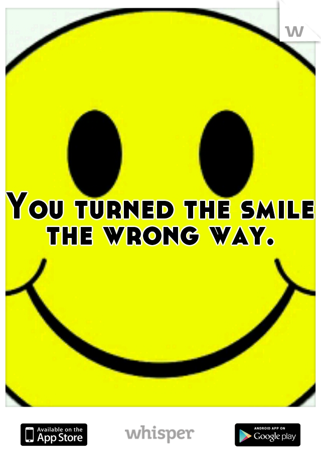 You turned the smile the wrong way. 