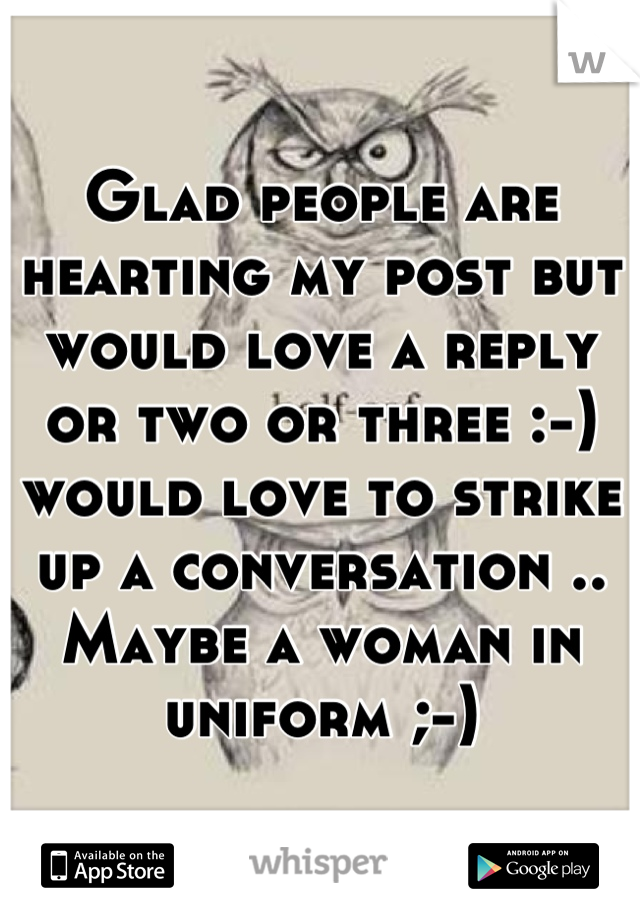 Glad people are hearting my post but would love a reply or two or three :-) would love to strike up a conversation .. Maybe a woman in uniform ;-)
