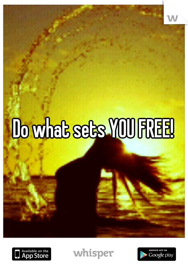 Do what sets YOU FREE!