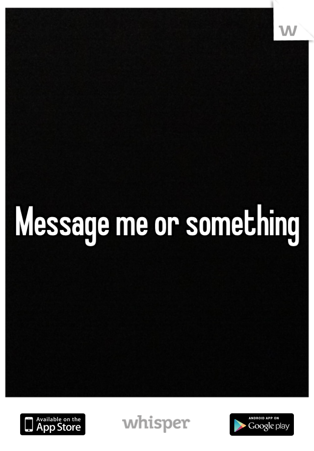Message me or something
