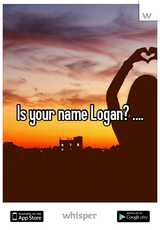 Is your name Logan? ....