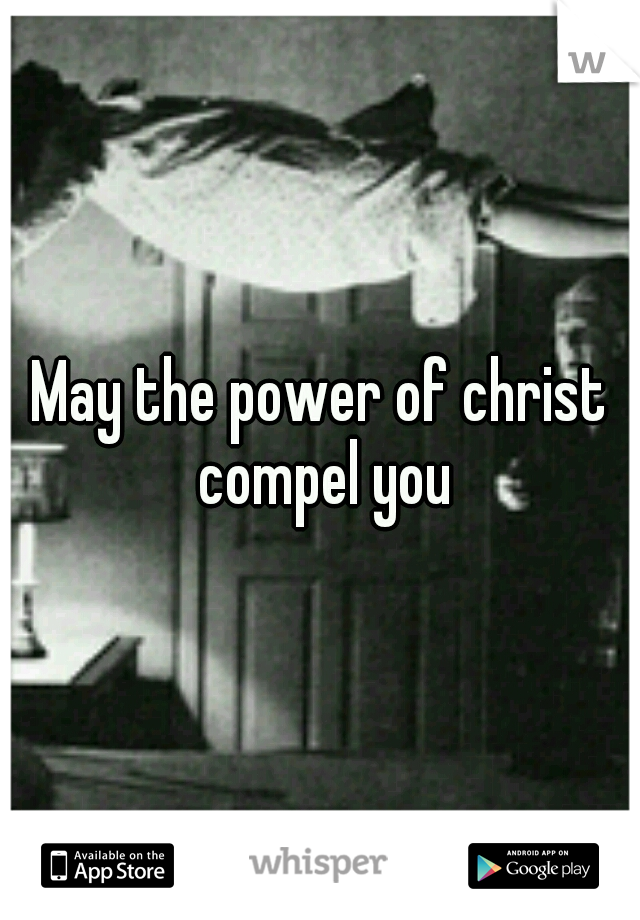 May the power of christ compel you