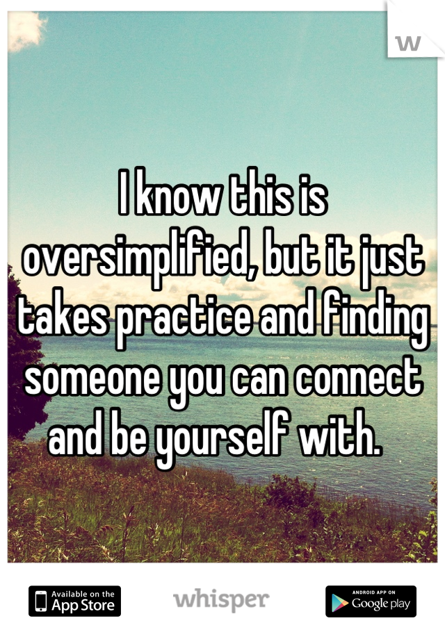 I know this is oversimplified, but it just takes practice and finding someone you can connect and be yourself with.  