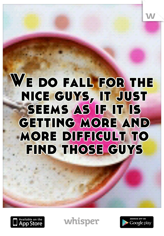 We do fall for the nice guys, it just seems as if it is getting more and more difficult to find those guys