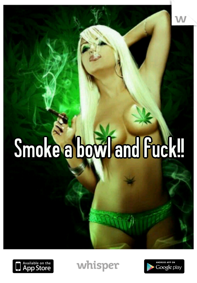 Smoke a bowl and fuck!!