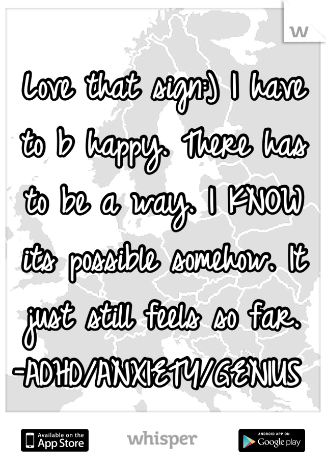 Love that sign:) I have to b happy. There has to be a way. I KNOW its possible somehow. It just still feels so far.
-ADHD/ANXIETY/GENIUS 