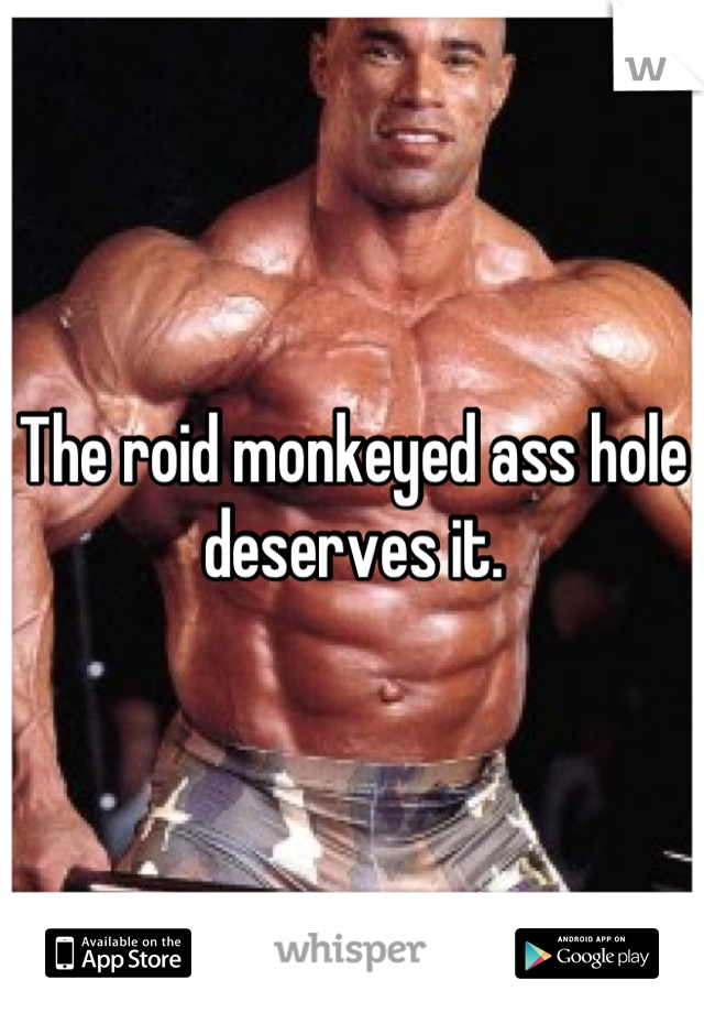 The roid monkeyed ass hole deserves it.