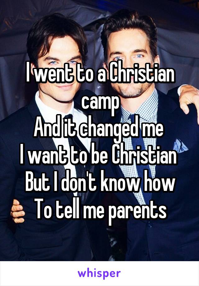 I went to a Christian camp
And it changed me 
I want to be Christian 
But I don't know how
To tell me parents