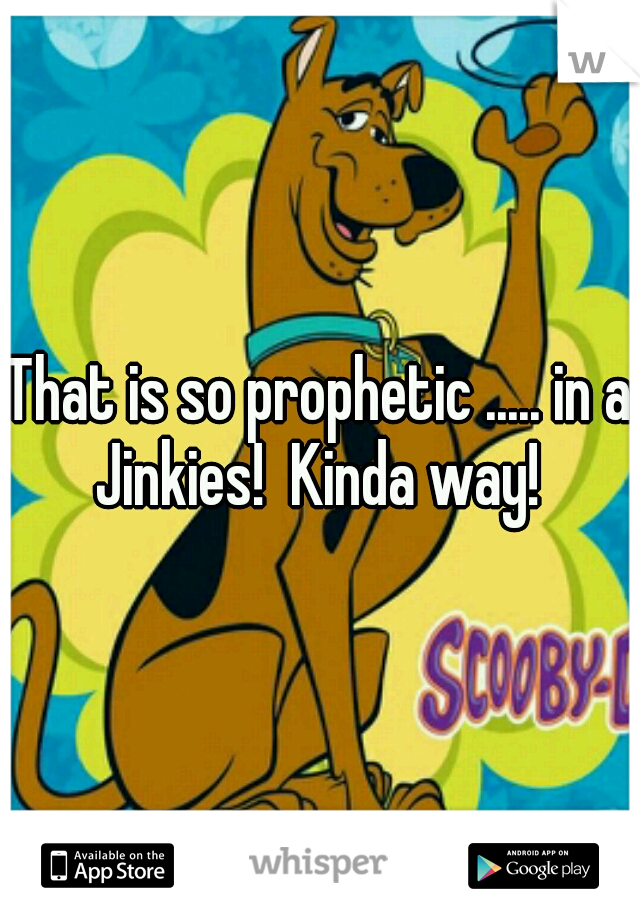 That is so prophetic ..... in a Jinkies!  Kinda way! 