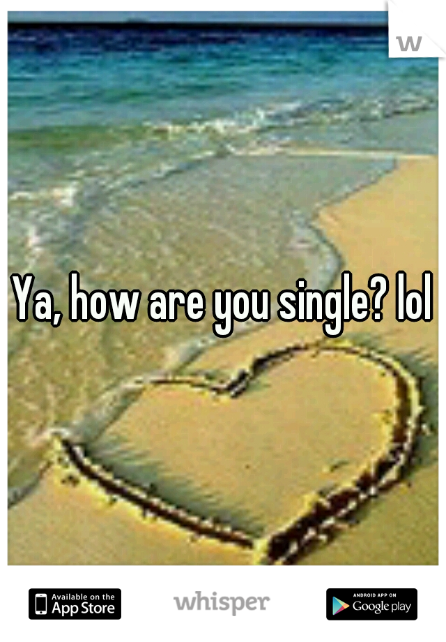 Ya, how are you single? lol