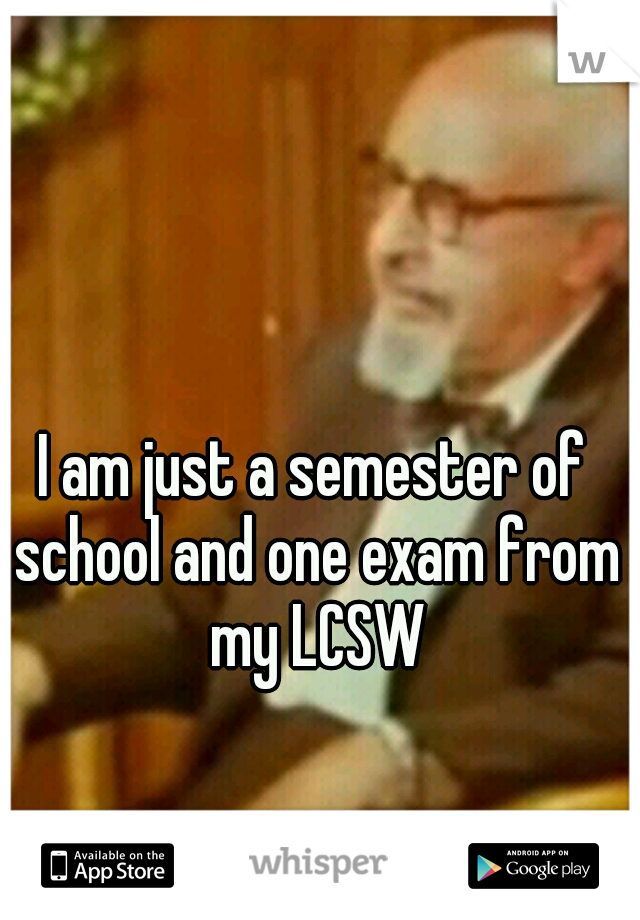 I am just a semester of school and one exam from my LCSW