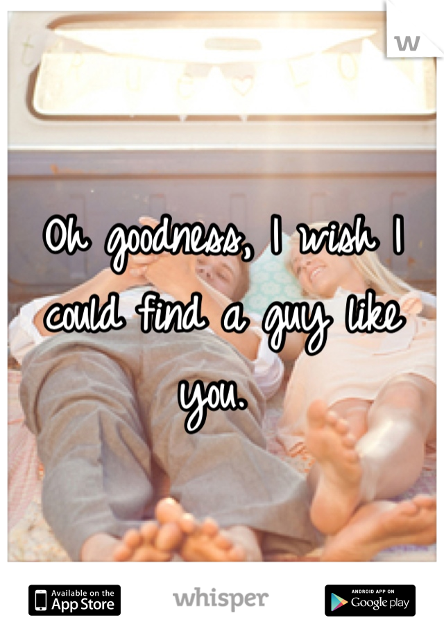 Oh goodness, I wish I could find a guy like you. 