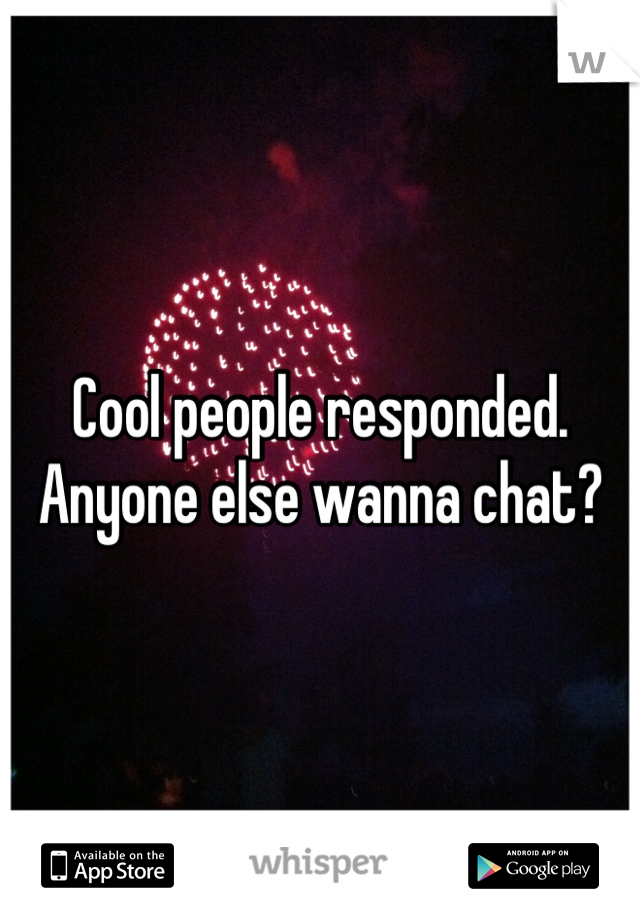Cool people responded. Anyone else wanna chat?