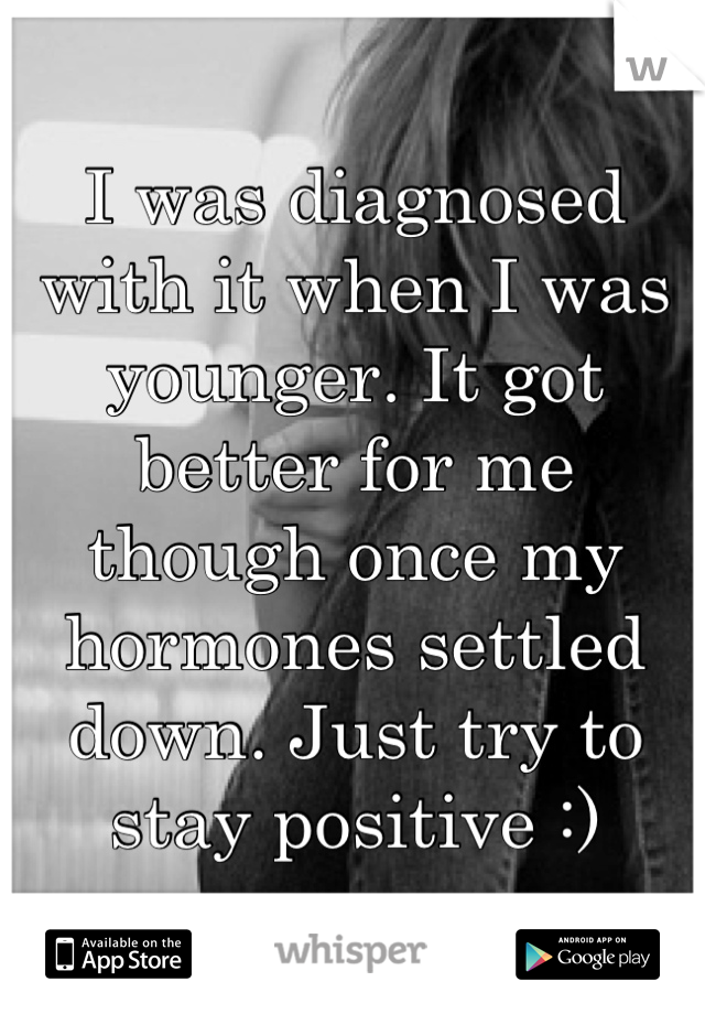 I was diagnosed with it when I was younger. It got better for me though once my hormones settled down. Just try to stay positive :)