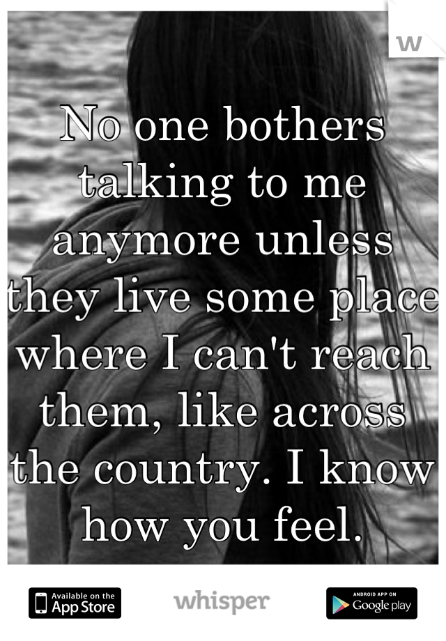 No one bothers talking to me anymore unless they live some place where I can't reach them, like across the country. I know how you feel.