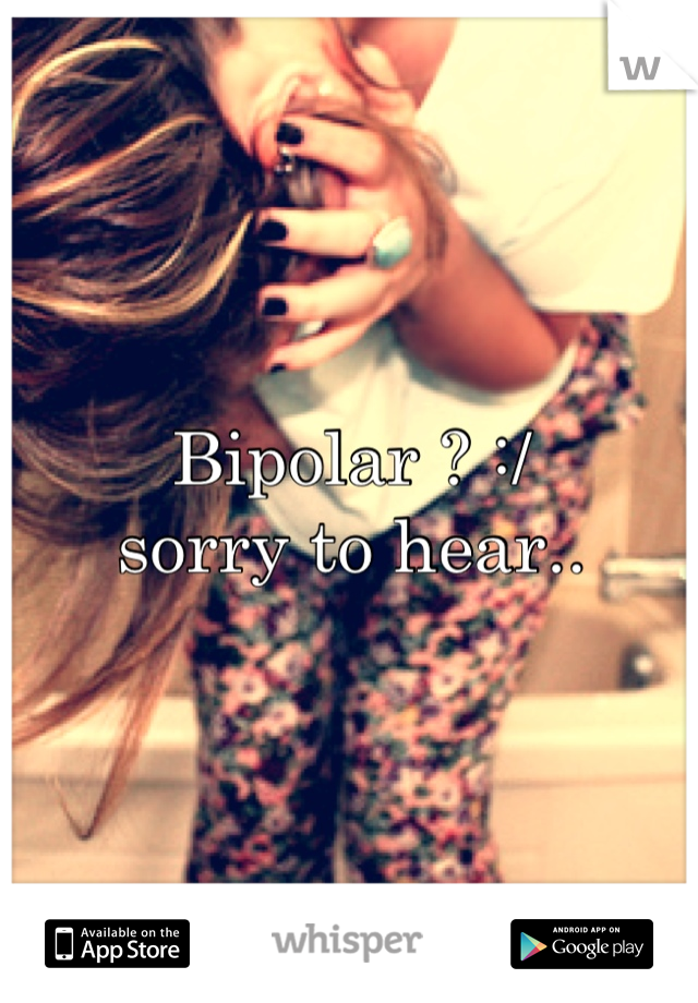 Bipolar ? :/ 
sorry to hear..