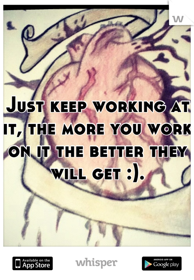 Just keep working at it, the more you work on it the better they will get :).