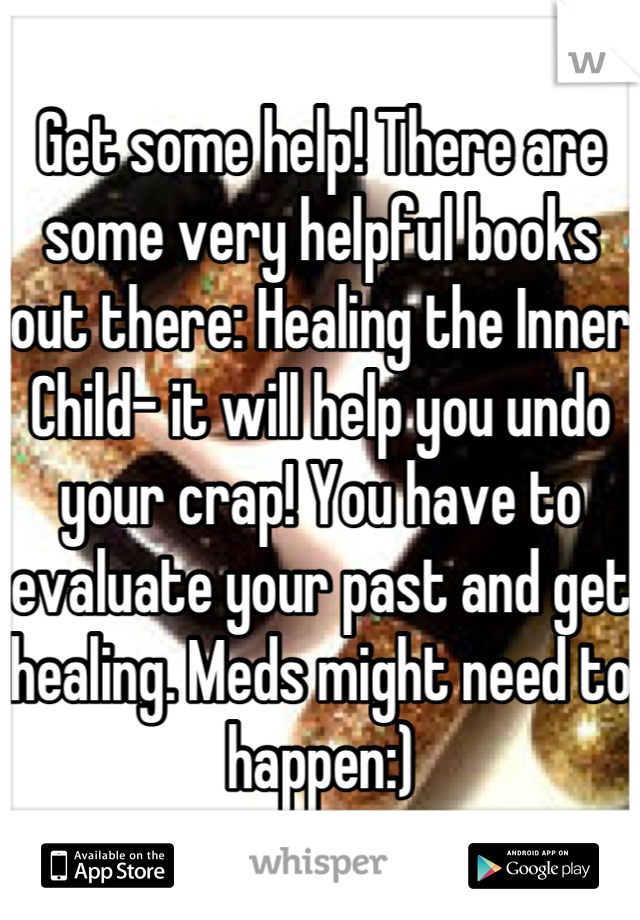 Get some help! There are some very helpful books out there: Healing the Inner Child- it will help you undo your crap! You have to evaluate your past and get healing. Meds might need to happen:)