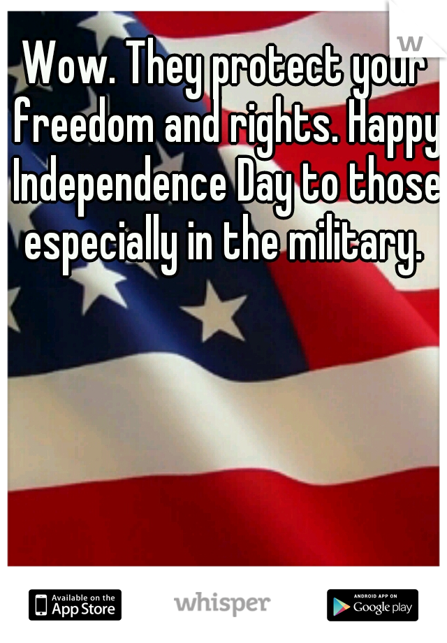 Wow. They protect your freedom and rights. Happy Independence Day to those especially in the military. 
