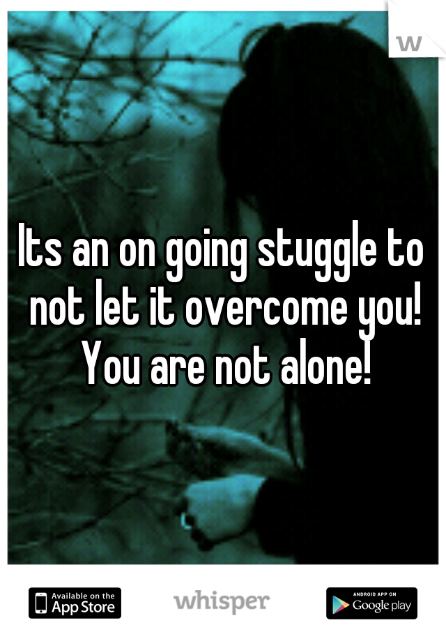 Its an on going stuggle to not let it overcome you! You are not alone!