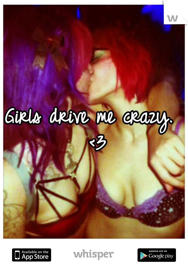 Girls drive me crazy.
 <3