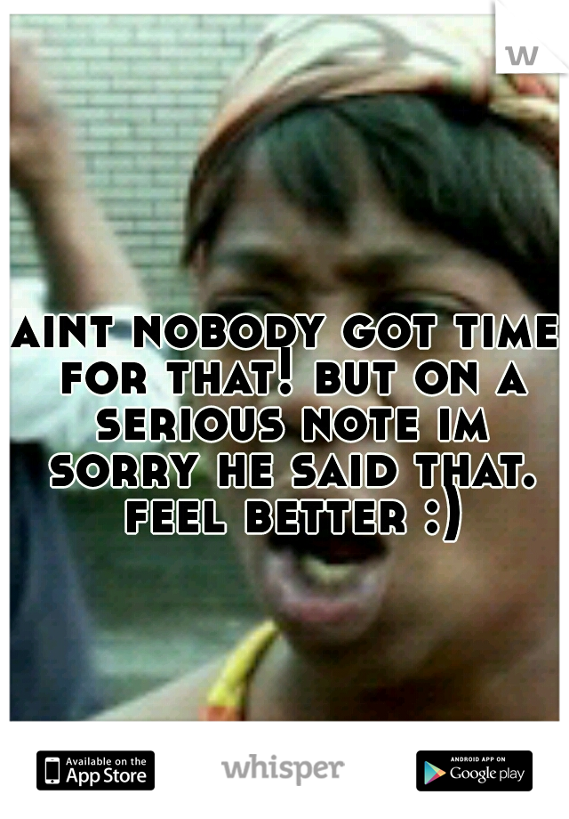 aint nobody got time for that! but on a serious note im sorry he said that. feel better :)