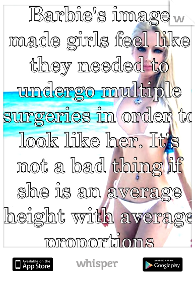 Barbie's image made girls feel like they needed to undergo multiple surgeries in order to look like her. It's not a bad thing if she is an average height with average proportions