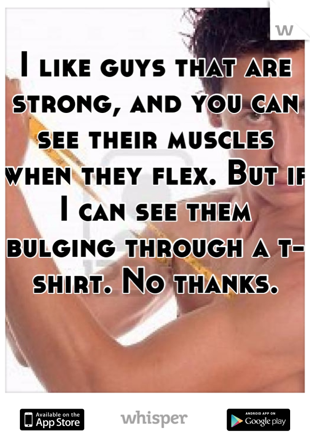 I like guys that are strong, and you can see their muscles when they flex. But if I can see them bulging through a t-shirt. No thanks.