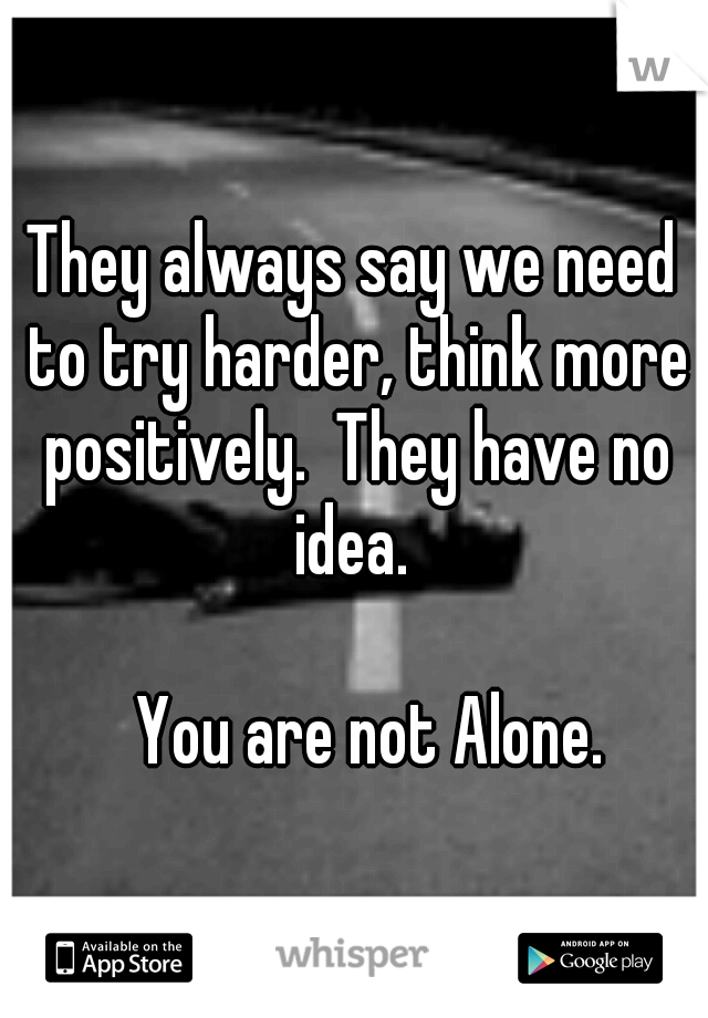 They always say we need to try harder, think more positively.  They have no idea.  



















You are not Alone.