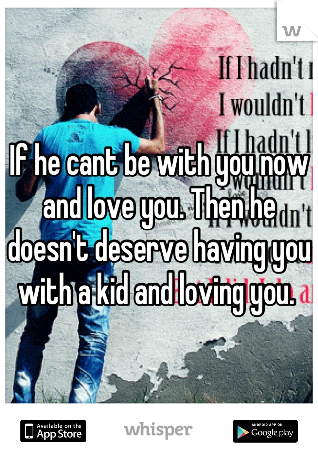 If he cant be with you now and love you. Then he doesn't deserve having you with a kid and loving you. 