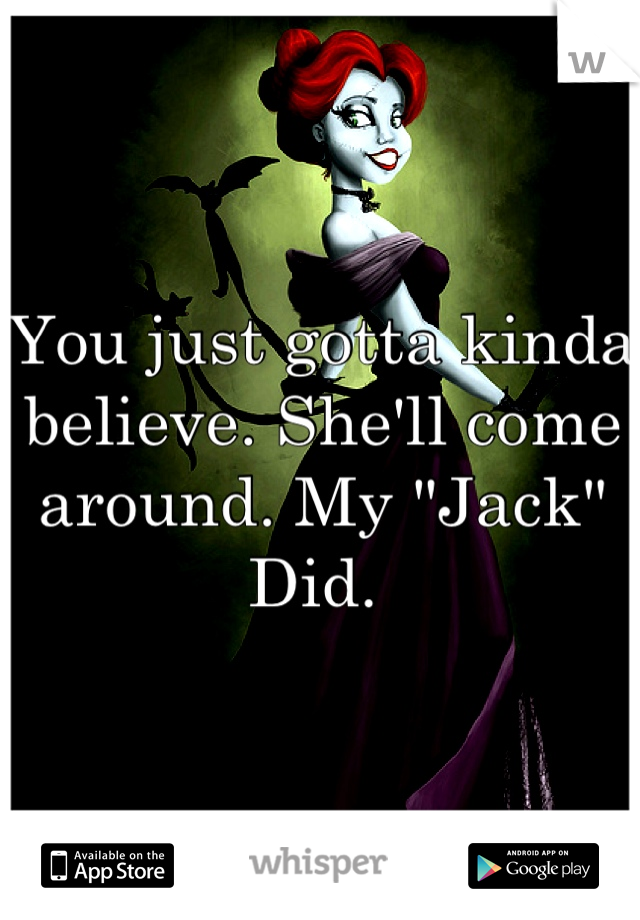 You just gotta kinda believe. She'll come around. My "Jack" Did. 