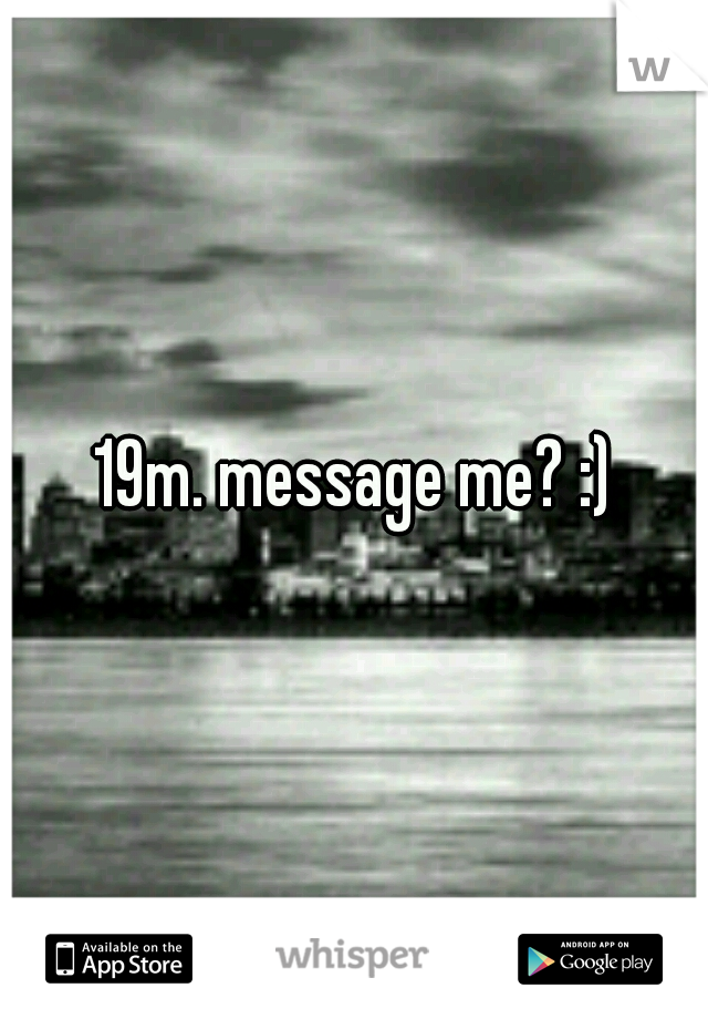 19m. message me? :)