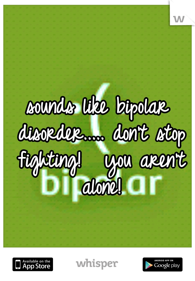 sounds like bipolar disorder..... don't stop fighting! 


you aren't alone!