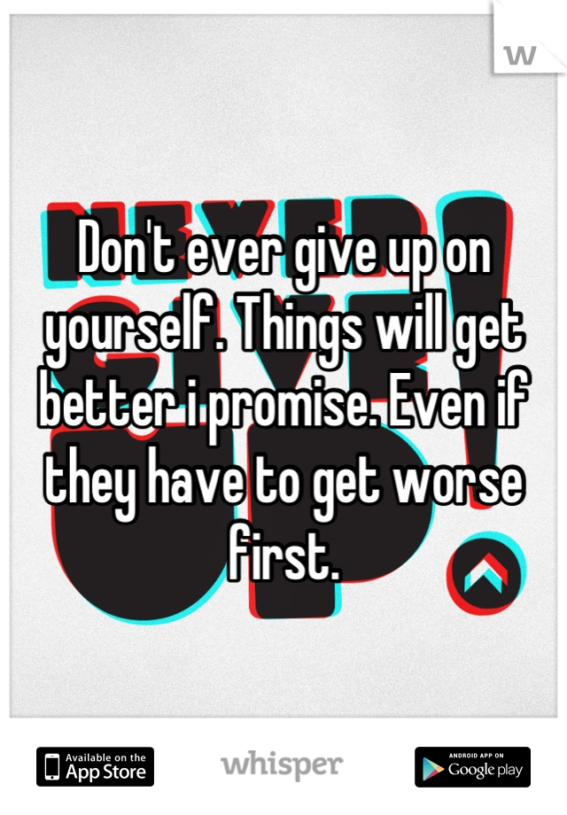 Don't ever give up on yourself. Things will get better i promise. Even if they have to get worse first.