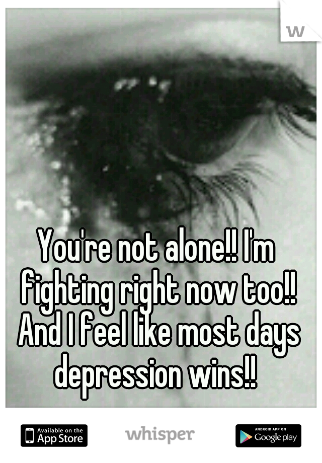 You're not alone!! I'm fighting right now too!! And I feel like most days depression wins!! 