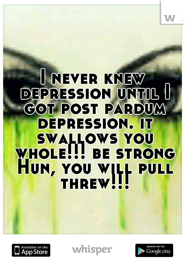 I never knew depression until I got post pardum depression. it swallows you whole!!! be strong Hun, you will pull threw!!!
