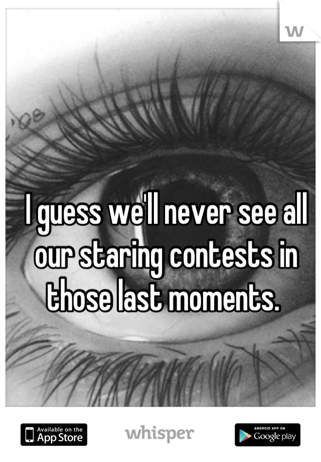 I guess we'll never see all our staring contests in those last moments. 