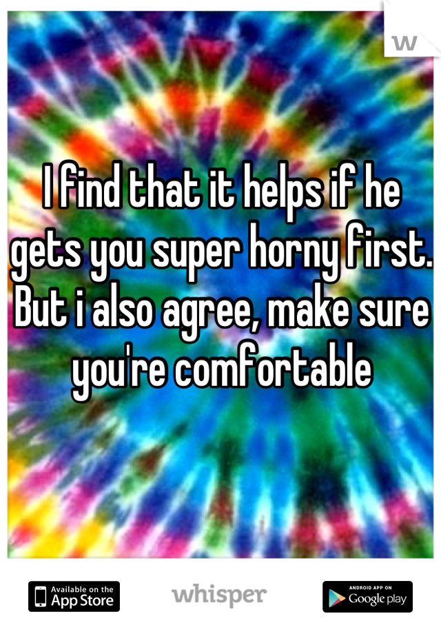 I find that it helps if he gets you super horny first. But i also agree, make sure you're comfortable