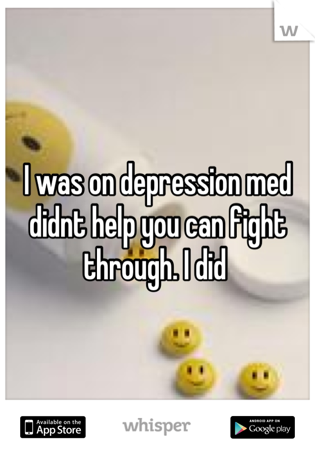 I was on depression med didnt help you can fight through. I did 