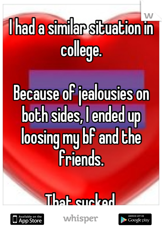 I had a similar situation in college. 

Because of jealousies on both sides, I ended up loosing my bf and the friends.

That sucked.