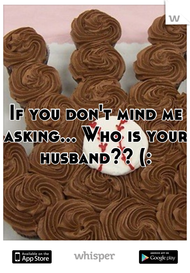 If you don't mind me asking... Who is your husband?? (: