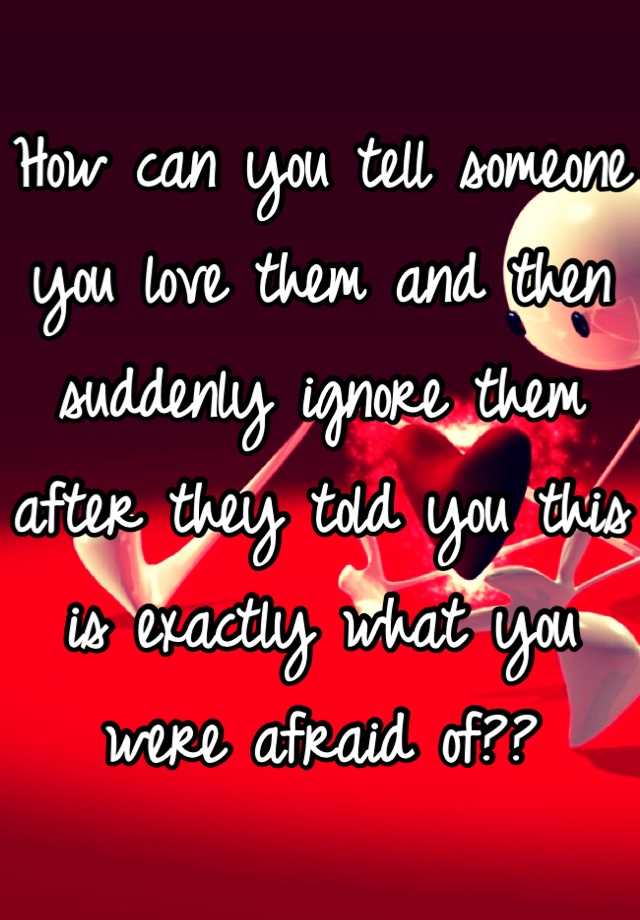 how-can-you-tell-someone-you-love-them-and-then-suddenly-ignore-them