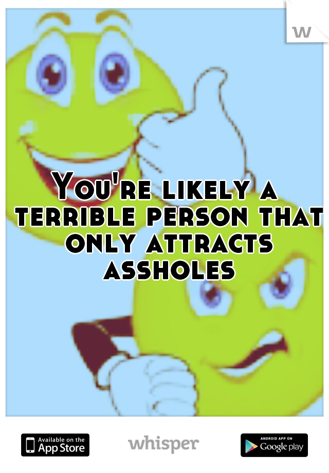 You're likely a terrible person that only attracts assholes