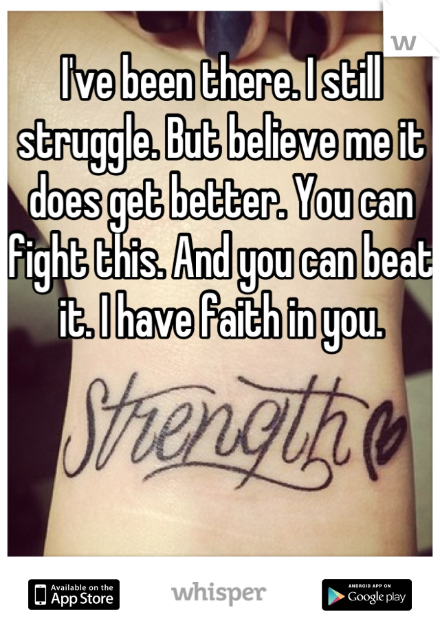 I've been there. I still struggle. But believe me it does get better. You can fight this. And you can beat it. I have faith in you.