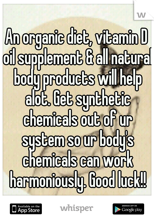An organic diet, vitamin D oil supplement & all natural body products will help alot. Get synthetic chemicals out of ur system so ur body's chemicals can work harmoniously. Good luck!!