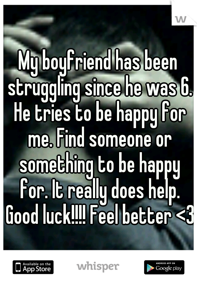 My boyfriend has been struggling since he was 6. He tries to be happy for me. Find someone or something to be happy for. It really does help. Good luck!!!! Feel better <3