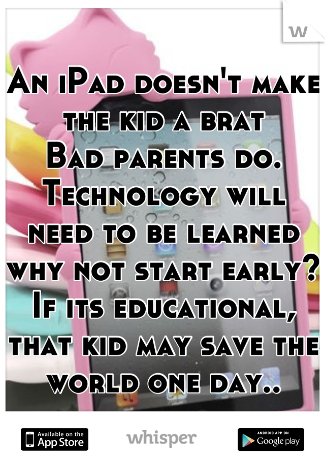 An iPad doesn't make the kid a brat 
Bad parents do. 
Technology will need to be learned 
why not start early? If its educational, that kid may save the world one day..