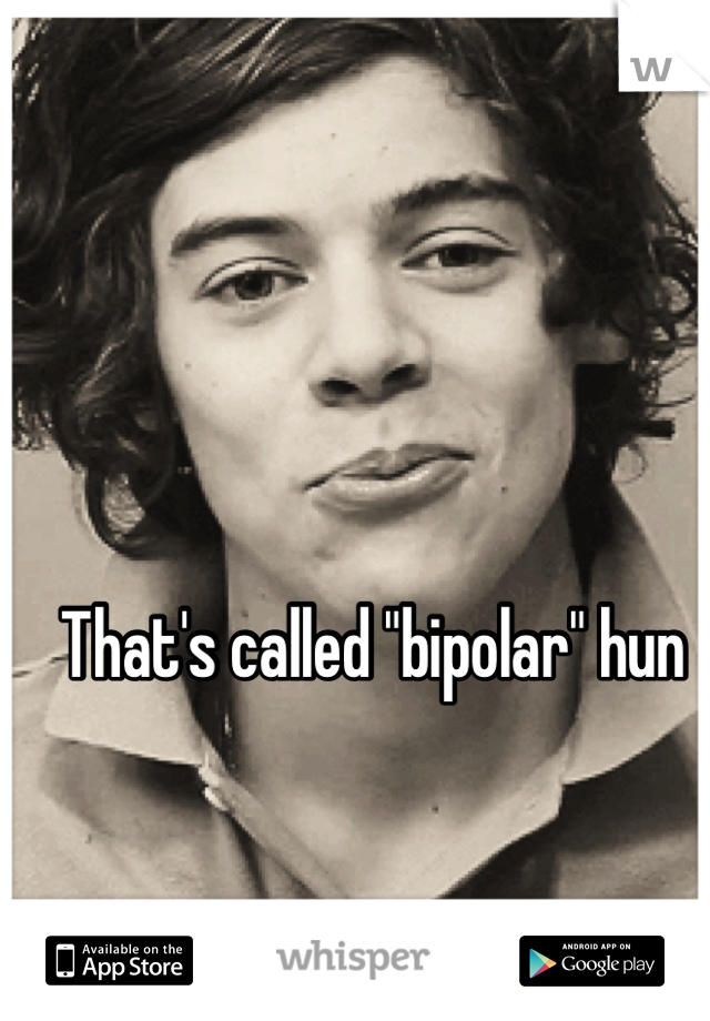 That's called "bipolar" hun 