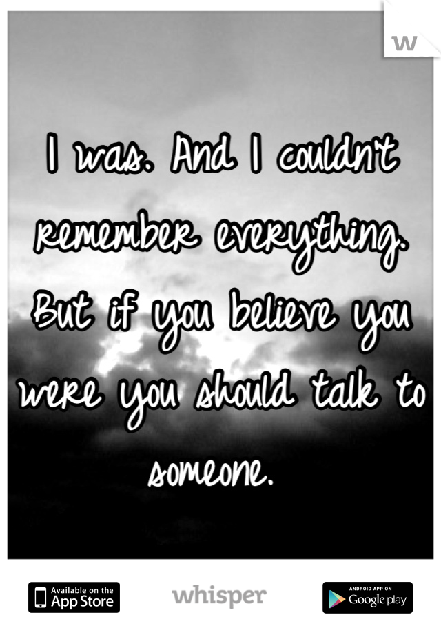 I was. And I couldn't remember everything. But if you believe you were you should talk to someone. 