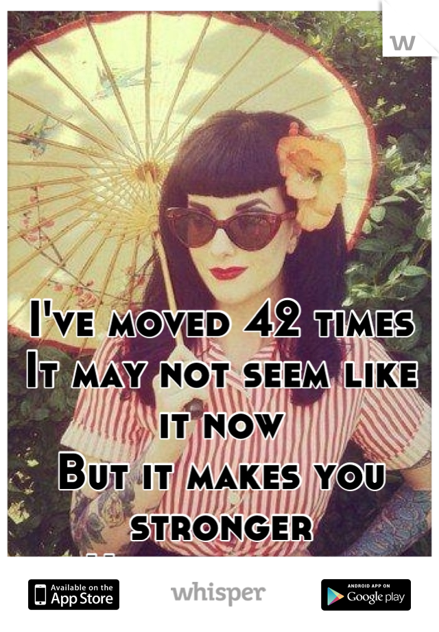 I've moved 42 times 
It may not seem like it now
But it makes you stronger 
Hang in there